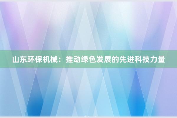 山东环保机械：推动绿色发展的先进科技力量