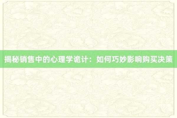 揭秘销售中的心理学诡计：如何巧妙影响购买决策