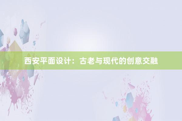 西安平面设计：古老与现代的创意交融