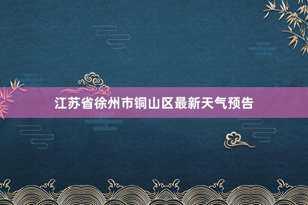 江苏省徐州市铜山区最新天气预告