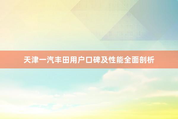 天津一汽丰田用户口碑及性能全面剖析